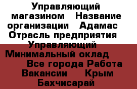 Управляющий магазином › Название организации ­ Адамас › Отрасль предприятия ­ Управляющий › Минимальный оклад ­ 55 000 - Все города Работа » Вакансии   . Крым,Бахчисарай